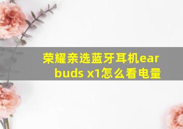 荣耀亲选蓝牙耳机earbuds x1怎么看电量